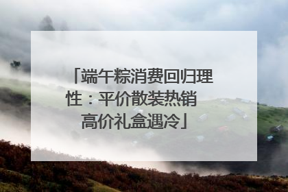 端午粽消费回归理性：平价散装热销 高价礼盒遇冷