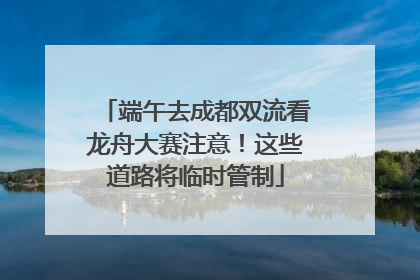 端午去成都双流看龙舟大赛注意！这些道路将临时管制