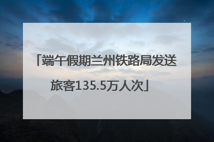 端午假期兰州铁路局发送旅客135.5万人次