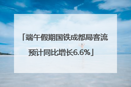端午假期国铁成都局客流预计同比增长6.6%