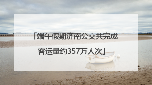 端午假期济南公交共完成客运量约357万人次