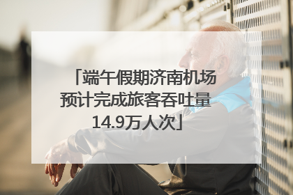 端午假期济南机场预计完成旅客吞吐量14.9万人次