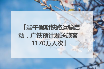 端午假期铁路运输启动，广铁预计发送旅客1170万人次