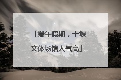 端午假期，十堰文体场馆人气高