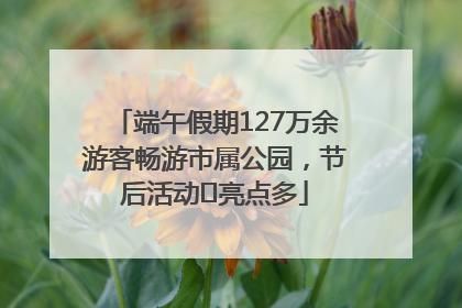 端午假期127万余游客畅游市属公园，节后活动﻿亮点多