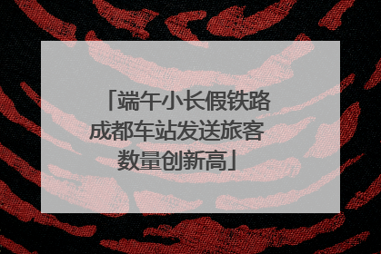端午小长假铁路成都车站发送旅客数量创新高