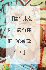 端午来朝阳，总有你的“心动款”！