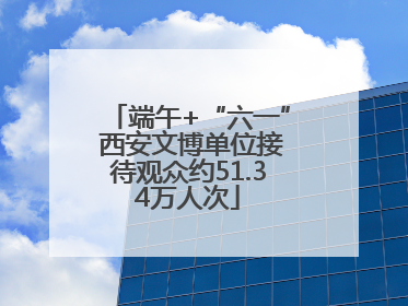 端午+“六一” 西安文博单位接待观众约51.34万人次