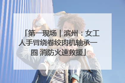 第一现场｜滨州：女工人手臂绕卷绞肉机轴承一圈 消防火速救援