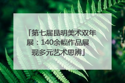 第七届昆明美术双年展：140余幅作品展现多元艺术思辨