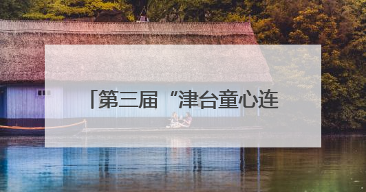 第三届“津台童心连两岸 中华文化我传承”活动在津成功举办