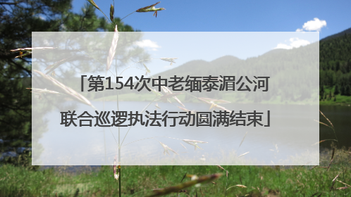 第154次中老缅泰湄公河联合巡逻执法行动圆满结束