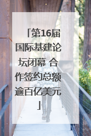第16届国际基建论坛闭幕 合作签约总额逾百亿美元