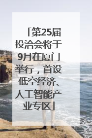 第25届投洽会将于9月在厦门举行，首设低空经济、人工智能产业专区