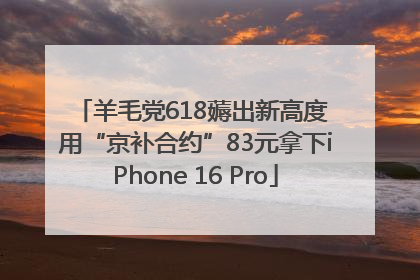 羊毛党618薅出新高度 用“京补合约”83元拿下iPhone 16 Pro