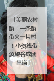 美丽农村路｜一条路带火一片村！小贺线带溪望谷成团出道