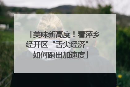 美味新高度！看萍乡经开区“舌尖经济” 如何跑出加速度