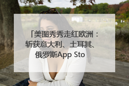 美图秀秀走红欧洲：斩获意大利、土耳其、俄罗斯App Store分类榜第一