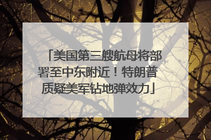 美国第三艘航母将部署至中东附近！特朗普质疑美军钻地弹效力