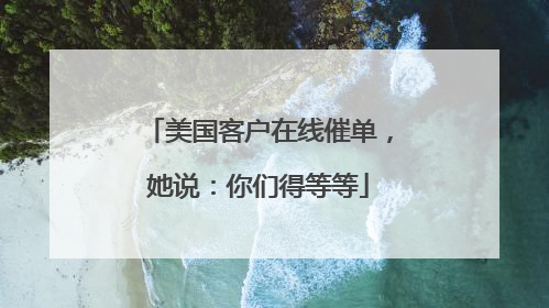 美国客户在线催单，她说：你们得等等