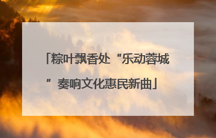 粽叶飘香处“乐动蓉城”奏响文化惠民新曲