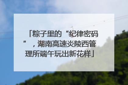粽子里的“纪律密码”，湖南高速炎陵西管理所端午玩出新花样