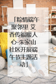粽情端午聚邻里 艾香传福暖人心-朱家山社区开展端午节主题活动