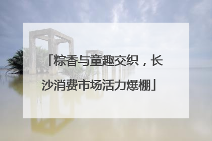 粽香与童趣交织，长沙消费市场活力爆棚