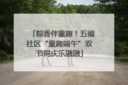 粽香伴童趣！五福社区“童趣端午”双节同庆乐融融