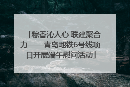 粽香沁人心 联建聚合力——青岛地铁6号线项目开展端午慰问活动