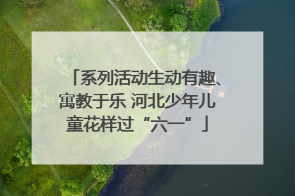 系列活动生动有趣、寓教于乐 河北少年儿童花样过“六一”