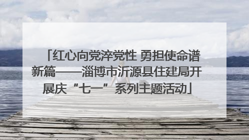 红心向党淬党性 勇担使命谱新篇——淄博市沂源县住建局开展庆“七一”系列主题活动