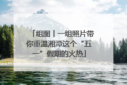 组图丨一组照片带你重温湘潭这个“五一”假期的火热