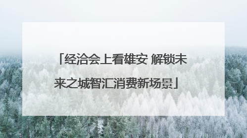 经洽会上看雄安 解锁未来之城智汇消费新场景