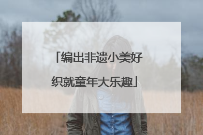 编出非遗小美好 织就童年大乐趣