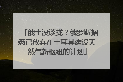 俄土没谈拢？俄罗斯据悉已放弃在土耳其建设天然气新枢纽的计划