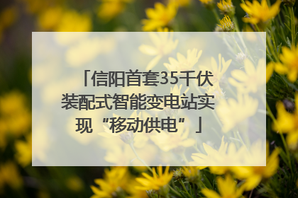 信阳首套35千伏装配式智能变电站实现“移动供电”