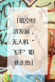 低空经济发展，无人机“飞手”职业走热
