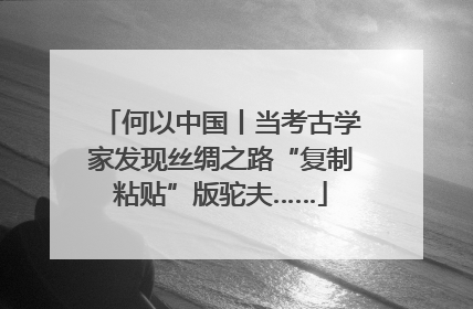 何以中国丨当考古学家发现丝绸之路“复制粘贴”版驼夫……