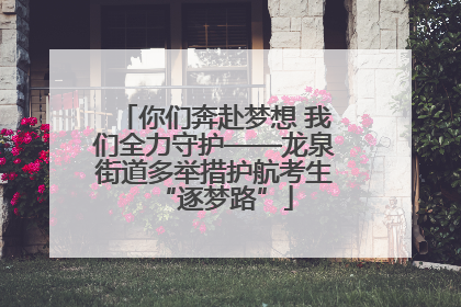 你们奔赴梦想 我们全力守护——龙泉街道多举措护航考生“逐梦路”