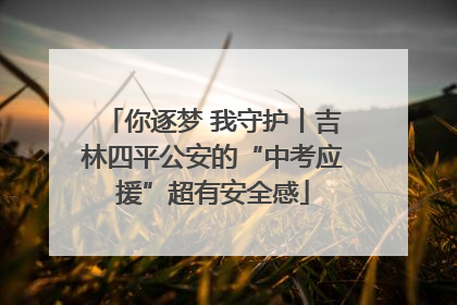 你逐梦 我守护丨吉林四平公安的“中考应援”超有安全感
