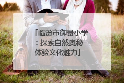 临汾市御景小学：探索自然奥秘 体验文化魅力