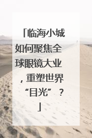 临海小城如何聚焦全球眼镜大业，重塑世界“目光”？