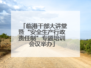 临港干部大讲堂暨“安全生产行政责任制”专题培训会议举办