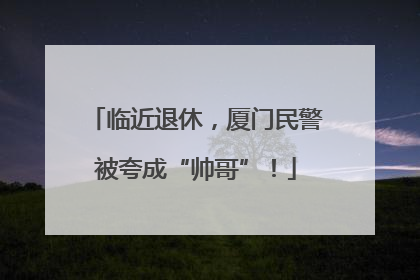 临近退休，厦门民警被夸成“帅哥”！