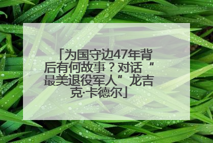 为国守边47年背后有何故事？对话“最美退役军人”龙吉克·卡德尔