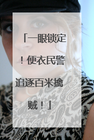 一眼锁定！便衣民警追逐百米擒贼！