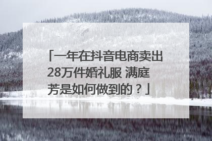 一年在抖音电商卖出28万件婚礼服 满庭芳是如何做到的？