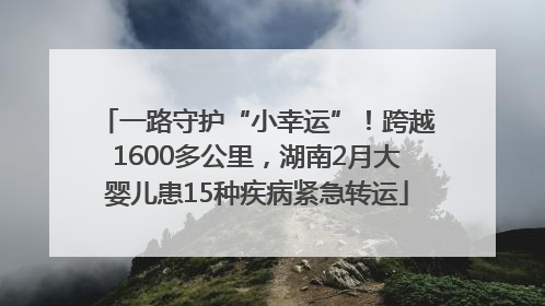 一路守护“小幸运”！跨越1600多公里，湖南2月大婴儿患15种疾病紧急转运
