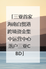 三亚首家海南自贸港跨境资金集中运营中心落户三亚CBD